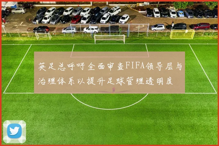 英足总呼吁全面审查FIFA领导层与治理体系以提升足球管理透明度