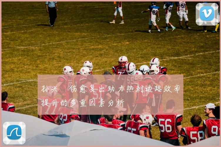 孙兴慜伤愈复出助力热刺边路效率提升的多重因素分析