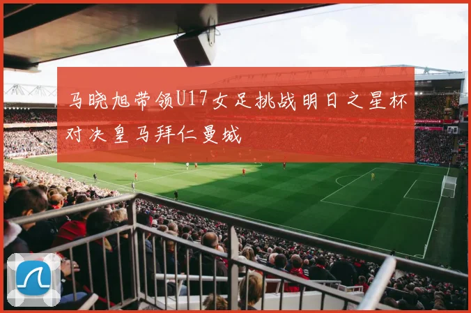 马晓旭带领U17女足挑战明日之星杯对决皇马拜仁曼城