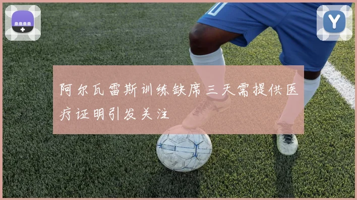 阿尔瓦雷斯训练缺席三天需提供医疗证明引发关注