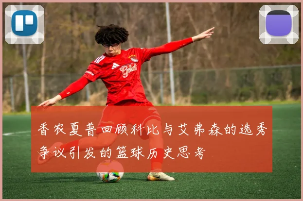 香农夏普回顾科比与艾弗森的选秀争议引发的篮球历史思考