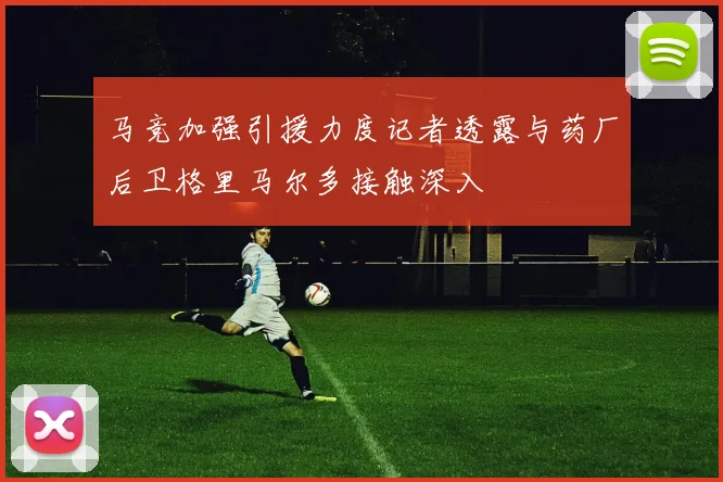 马竞加强引援力度记者透露与药厂后卫格里马尔多接触深入