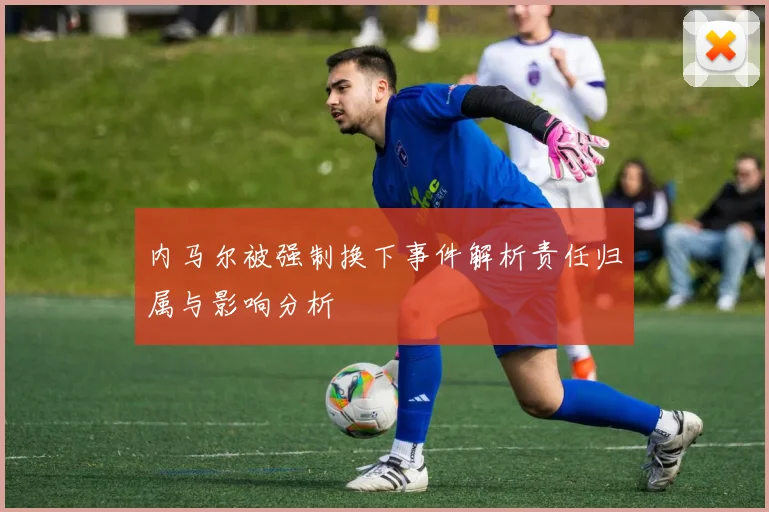 内马尔被强制换下事件解析责任归属与影响分析