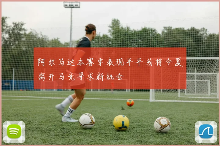 阿尔马达本赛季表现平平或将今夏离开马竞寻求新机会