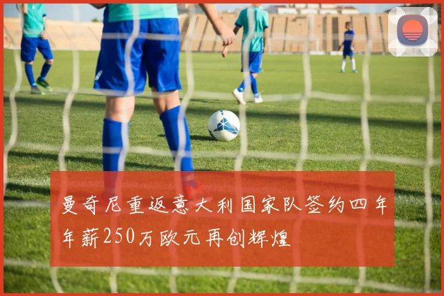曼奇尼重返意大利国家队签约四年年薪250万欧元再创辉煌