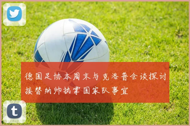 德国足协本周末与克洛普会谈探讨接替纳帅执掌国家队事宜