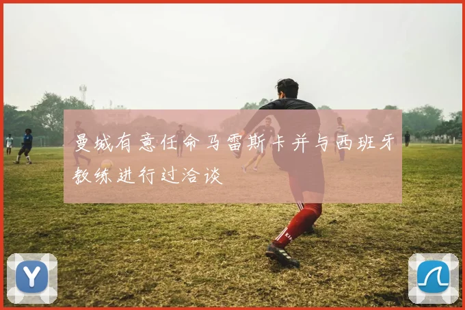 曼城有意任命马雷斯卡并与西班牙教练进行过洽谈