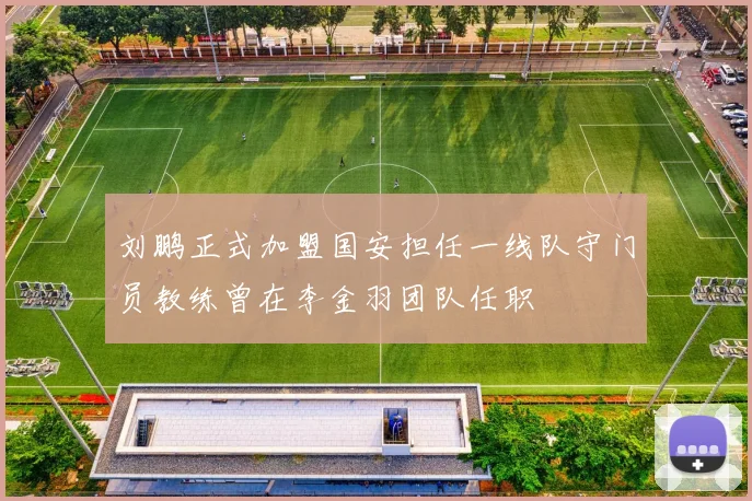 刘鹏正式加盟国安担任一线队守门员教练曾在李金羽团队任职