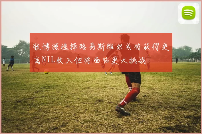 张博源选择路易斯维尔或将获得更高NIL收入但将面临更大挑战