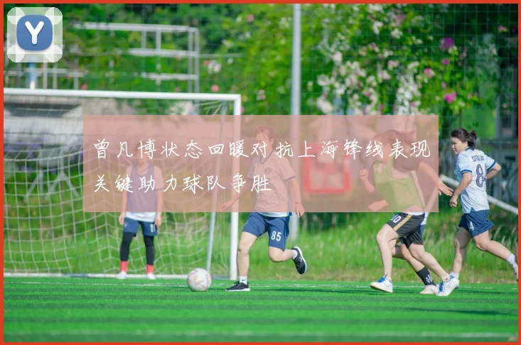 曾凡博状态回暖对抗上海锋线表现关键助力球队争胜