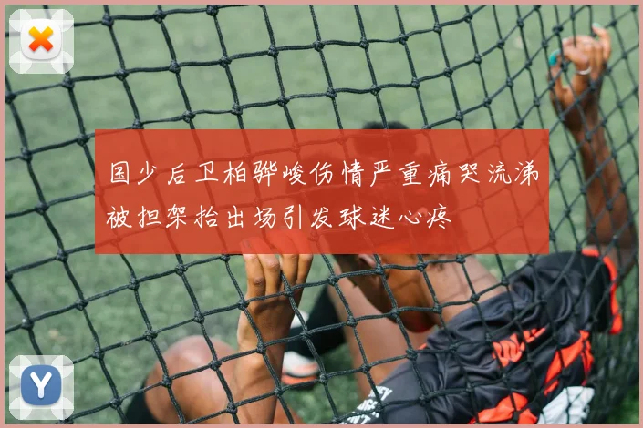 国少后卫柏骅峻伤情严重痛哭流涕被担架抬出场引发球迷心疼
