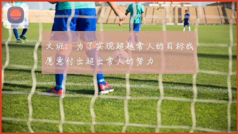文班：为了实现超越常人的目标我愿意付出超出常人的努力