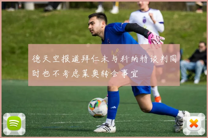 德天空报道拜仁未与科纳特谈判同时也不考虑莱奥转会事宜