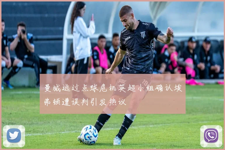 曼城逃过点球危机英超小组确认埃弗顿遭误判引发热议