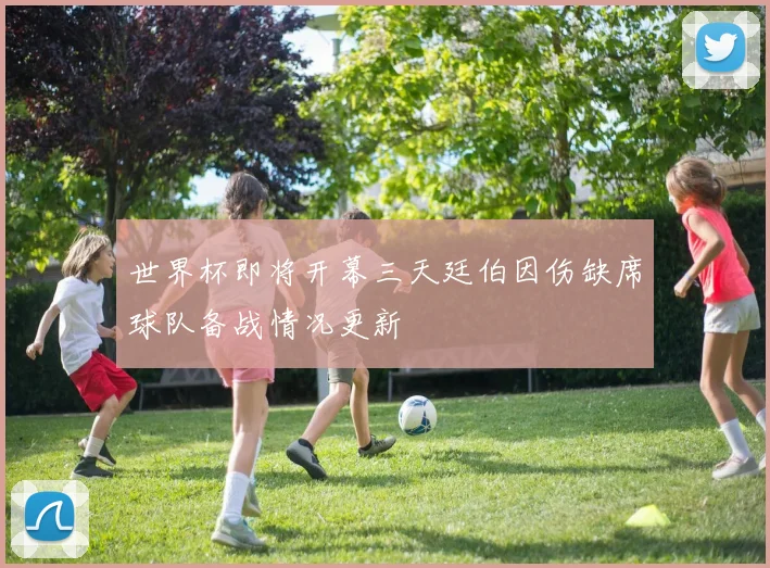 世界杯即将开幕三天廷伯因伤缺席球队备战情况更新