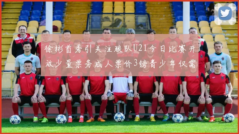 徐彬首秀引关注狼队U21今日比赛开放少量票务成人票价3镑青少年仅需1镑