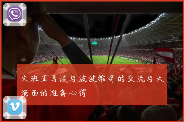 文班亚马谈与波波维奇的交流与大场面的准备心得