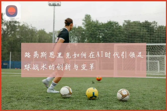 路易斯恩里克如何在AI时代引领足球战术的创新与变革