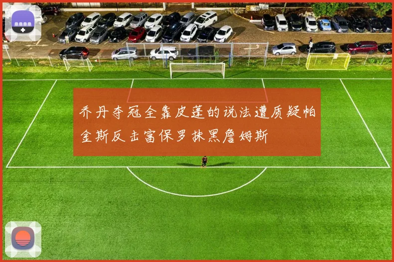乔丹夺冠全靠皮蓬的说法遭质疑帕金斯反击富保罗抹黑詹姆斯