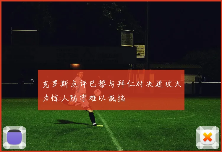 克罗斯点评巴黎与拜仁对决进攻火力惊人防守难以抵挡